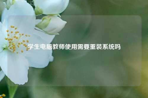 学生电脑教师使用需要重装系统吗