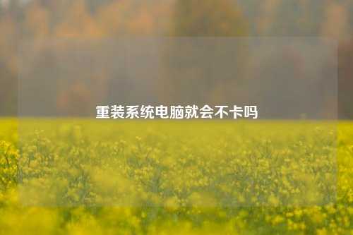 重装系统电脑就会不卡吗